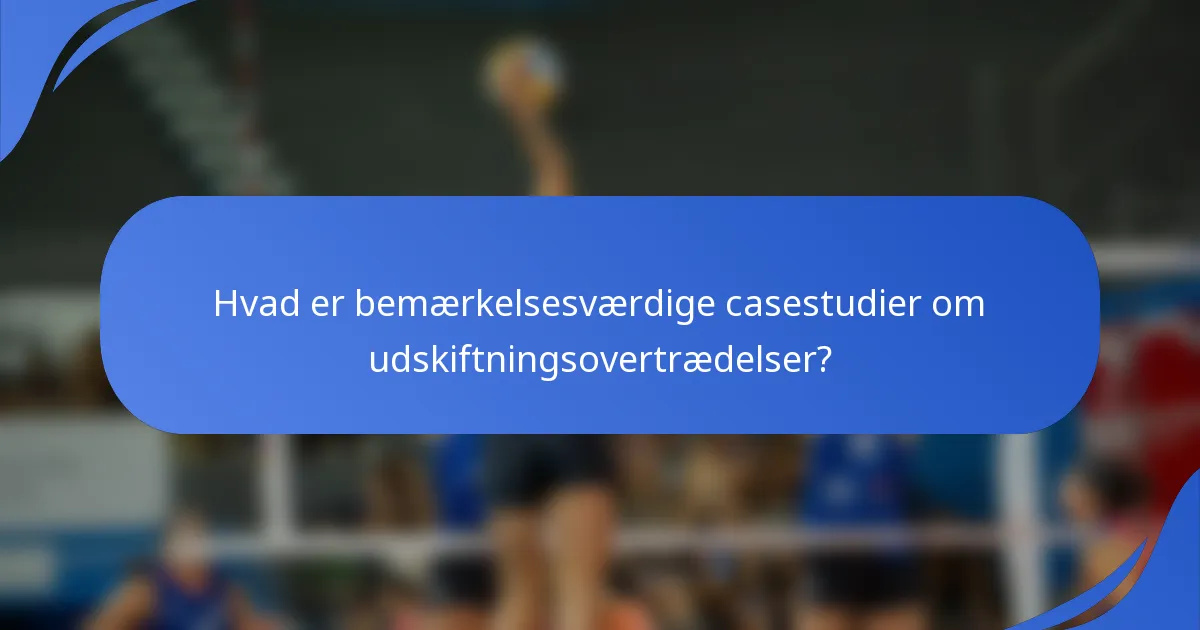 Hvad er bemærkelsesværdige casestudier om udskiftningsovertrædelser?